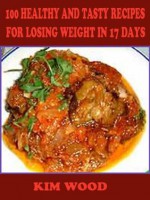 100 Healthy and Tasty Recipes For Losing Weight In 17 Days - Kim Wood