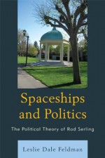 Spaceships and Politics: The Political Theory of Rod Serling - Leslie Dale Feldman