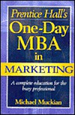 Prentice Hall's One Day Mba In Marketing: A Complete Education For The Busy Professional - Michael Muckian