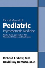 Clinical Manual of Pediatric Psychosomatic Medicine: Mental Health Consultation with Physically Ill Children and Adolescents - Richard Shaw