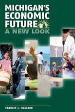 Michigans Economic Future: A New Look - Charles L. Ballard