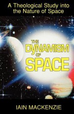 The Dynamism of Space: A Theological Study Into the Nature of Space - Iain MacKenzie