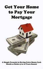 Get your Home to Pay your Mortgage: A simple formula to having extra money each month or retire 5 to 10 years sooner - Brad Smith, Angela Smith