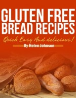 Gluten Free Bread Recipes: Delicious Gluten Free Bread Cookbook For The Whole Family To Enjoy! - Helen Johnson