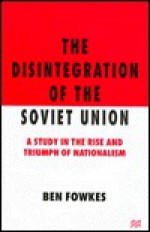 The Disintegration Of The Soviet Union: A Study In The Rise And Triumph Of Nationalism - Ben Fowkes