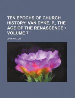 Ten Epochs of Church History (Volume 7); Van Dyke, P., the Age of the Renascence - John Fulton