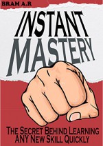 INSTANT MASTERY: The Secret Behind Learning ANY New Skill Quickly - Bram A.R.