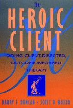 The Heroic Client: Doing Client-Directed, Outcome-Informed Therapy - Barry Duncan, Scott Miller