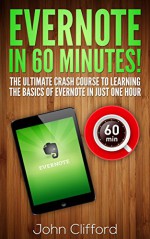 Evernote: Master Evernote in 60 Mins - The Unofficial Evernote Guide Book (Evernote, Evernote Essentials, Evernote App, Evernote for Writers, Evernote at work, Evernote Ninja, Evernote for Beginners) - John Clifford