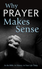 Why Prayer Makes Sense: In the Bible, in History, in Your Life Today - Ed Strauss