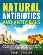 Natural Antibiotics and Antivirals: The Ultimate Guide to Natural Antibiotics - Homemade Herbal Remedies that Kill Pathogens and Cure Bacterial Infections ... Allergies. Prevent Illness, Cold and Flu. - Marta James