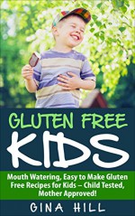 Gluten Free Kids: Mouth Watering, Easy to Make Gluten Free Recipes for Kids - Child Tested, Mother Approved! - Gina Hill