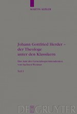 Johann Gottfried Herder - Der Theologe Unter Den Klassikern: Das Amt Des Generalsuperintendenten Von Sachsen-Weimar - Martin Kessler