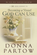 A 10-Week Journey to Becoming a Vessel God Can Use - Donna Partow