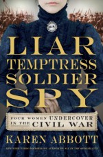 Liar, Temptress, Soldier, Spy: Four Women Undercover in the Civil War - Karen Abbott