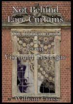 Not Behind Lace Curtains: The Hidden World of Evan, Viscount Tredegar - William Cross