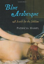 Blue Arabesque: A Search for the Sublime - Patricia Hampl