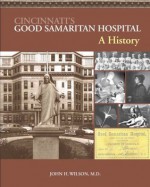 Cincinnati's Good Samaritan Hospital: A History - John H. Wilson, Md