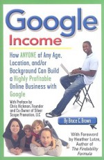 Google Income: How Anyone Of Any Age, Location, And/Or Background Can Build A Highly Profitable Online Business With Google - Bruce Brown