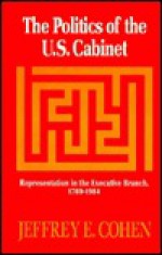 The Politics of the U.S. Cabinet: Representation in the Executive Branch, 1789-1984 - Jeffrey E. Cohen