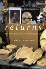 Returns: Becoming Indigenous in the Twenty-First Century - James Clifford