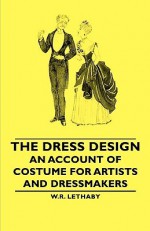 The Dress Design - An Account of Costume for Artists and Dressmakers - W.R. Lethaby