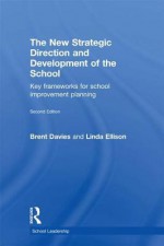 The New Strategic Direction and Development of the School: Key Frameworks for School Improvement Planning - Brent Davies, Linda Ellison