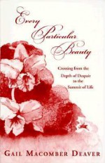 Every Particular Beauty: Crossing from the Depth of Despair to the Summit of Life - Gail Macomber Deaver, Virginia Bates, Mutie T. Farris