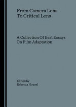 From Camera Lens to Critical Lens: A Collection of Best Essays on Film Adaptation - Rebecca Housel