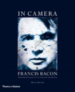 In Camera: Francis Bacon: Photography, Film and the Practice of Painting - Martin Harrison