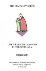 The Seminary Seeds: Life's Lessons Learned in the Seminary - Frank Barry