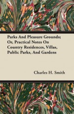 Parks and Pleasure Grounds; Or, Practical Notes on Country Residences, Villas, Public Parks, and Gardens - Charles H. Smith