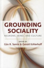 Grounding Sociality: Neurons, Mind, And Culture - Gun R. Semin, Gerald Echterhoff