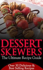 Dessert Skewers: The Ultimate Recipe Guide – Over 30 Delicious Recipes - Jennifer Hastings