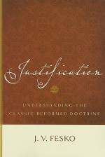 Justification: Understanding the Classic Reformed Doctrine - J.V. Fesko