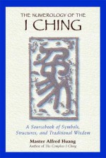 The Numerology of the I Ching: A Sourcebook of Symbols, Structures, and Traditional Wisdom - Alfred Huang