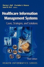 Healthcare Information Management Systems: Cases, Strategies, and Solutions (Health Informatics) - Marion J. Ball