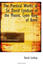 The Poetical Works of Sir David Lyndsay of the Mount, Lyon King of Arms - David Lindsay