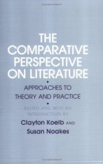 The Comparative Perspective on Literature: Approaches to Theory and Practice - Clayton Koelb