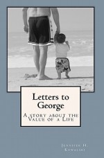 Letters to George: A Story about the Value of a Life: - Jennifer H Kowalski