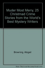 Muder Most Merry, 25 Christmad Crime Stories from the World's Best Mystery Writers - Abigail Browning