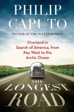 The Longest Road: Overland in Search of America, from Key West to the Arctic Ocean - Philip Caputo