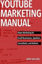 YouTube Marketing Manual: Video Marketing for Small Bussinesses, Speakers, Consultants, and Authors - Marc Bullard