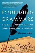 Founding Grammars: How Early America's War Over Words Shaped Today's Language - Rosemarie Ostler