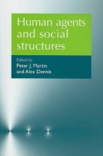 Human Agents and Social Structures - Peter J. Martin and Alex Dennis, Peter J. Martin, Alex Dennis