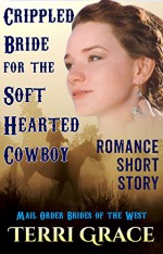 Crippled Bride For A Soft Hearted Cowboy (Mail Order Brides of the West Book 3) - Terri Grace