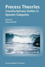 Process Theories: Crossdisciplinary Studies in Dynamic Categories: Crossdisciplinary Studies in Dynamic Categories - Johanna Seibt