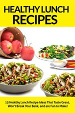 Healthy Lunch Recipes: 15 Healthy Lunch Recipe Ideas That Taste Great, Won't Break Your Bank, and are Fun to Make! (healthy lunch recipes, healthy lunch ... easy lunch recipes, lunch recipes for work) - Heather Stone