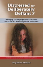 Distressed or Deliberately Defiant? Managing challenging student behaviour due to trauma and disorganised attachment - Judith A. Howard