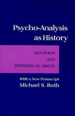 Psycho-Analysis as History: Negation and Freedom in Freud: With a New PostScript - Michael S. Roth